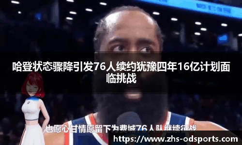 哈登状态骤降引发76人续约犹豫四年16亿计划面临挑战