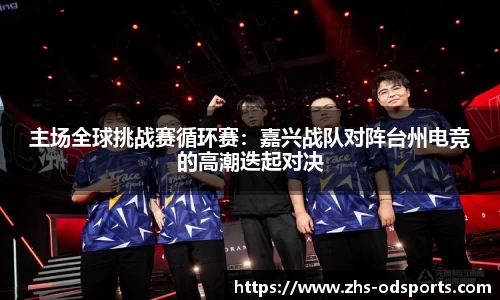 主场全球挑战赛循环赛：嘉兴战队对阵台州电竞的高潮迭起对决
