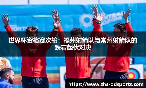 世界杯资格赛次轮：福州射箭队与常州射箭队的跌宕起伏对决