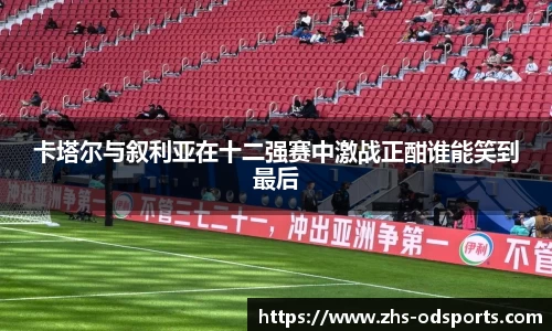 卡塔尔与叙利亚在十二强赛中激战正酣谁能笑到最后
