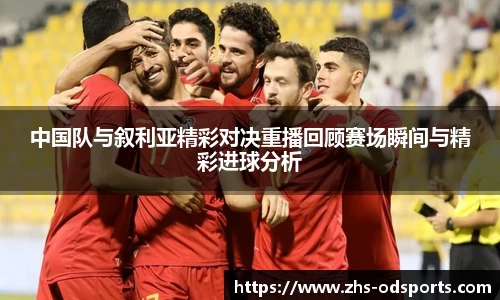 中国队与叙利亚精彩对决重播回顾赛场瞬间与精彩进球分析