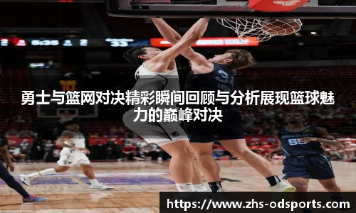 勇士与篮网对决精彩瞬间回顾与分析展现篮球魅力的巅峰对决